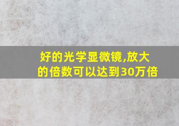 好的光学显微镜,放大的倍数可以达到30万倍