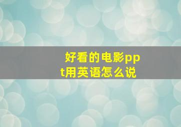 好看的电影ppt用英语怎么说