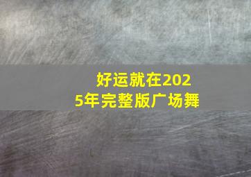 好运就在2025年完整版广场舞