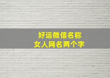 好运微信名称女人网名两个字