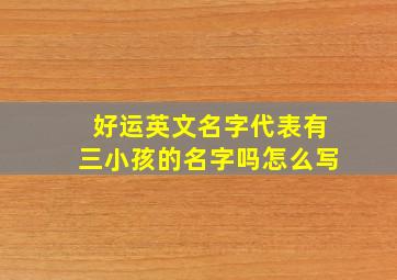 好运英文名字代表有三小孩的名字吗怎么写