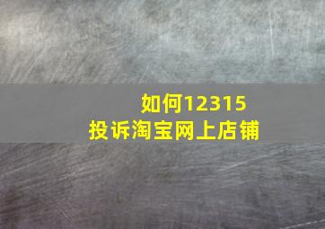 如何12315投诉淘宝网上店铺