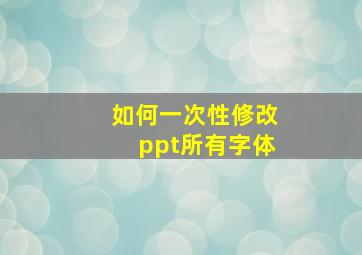 如何一次性修改ppt所有字体