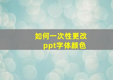 如何一次性更改ppt字体颜色