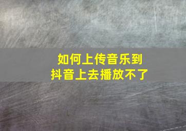 如何上传音乐到抖音上去播放不了