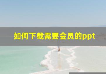 如何下载需要会员的ppt