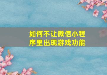 如何不让微信小程序里出现游戏功能