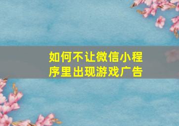 如何不让微信小程序里出现游戏广告