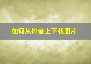 如何从抖音上下载图片