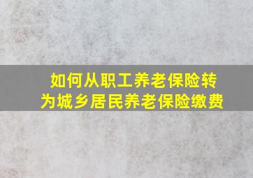 如何从职工养老保险转为城乡居民养老保险缴费