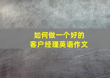 如何做一个好的客户经理英语作文