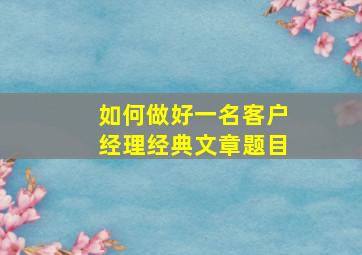 如何做好一名客户经理经典文章题目