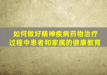 如何做好精神疾病药物治疗过程中患者和家属的健康教育