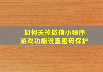 如何关掉微信小程序游戏功能设置密码保护