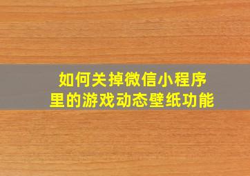 如何关掉微信小程序里的游戏动态壁纸功能