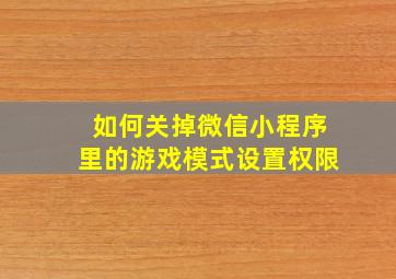 如何关掉微信小程序里的游戏模式设置权限