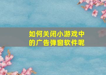 如何关闭小游戏中的广告弹窗软件呢