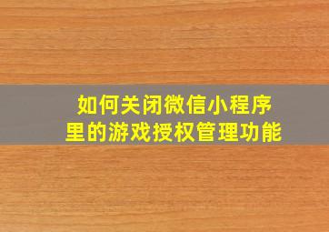 如何关闭微信小程序里的游戏授权管理功能