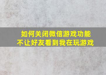 如何关闭微信游戏功能不让好友看到我在玩游戏