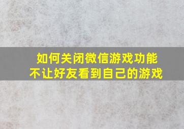 如何关闭微信游戏功能不让好友看到自己的游戏