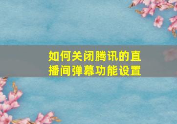 如何关闭腾讯的直播间弹幕功能设置