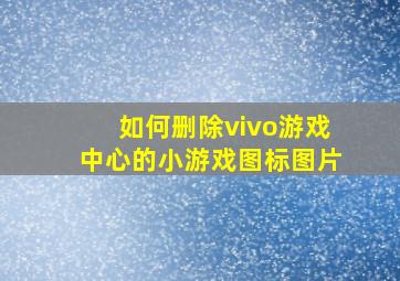 如何删除vivo游戏中心的小游戏图标图片