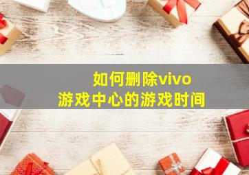 如何删除vivo游戏中心的游戏时间