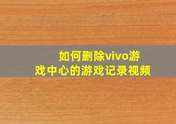 如何删除vivo游戏中心的游戏记录视频