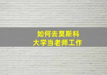 如何去莫斯科大学当老师工作