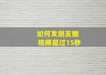 如何发朋友圈视频超过15秒