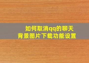 如何取消qq的聊天背景图片下载功能设置