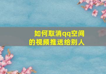 如何取消qq空间的视频推送给别人