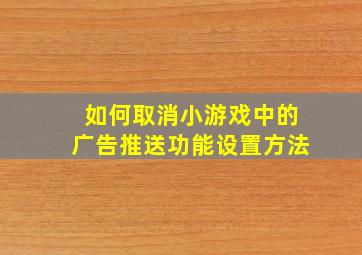 如何取消小游戏中的广告推送功能设置方法