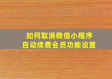 如何取消微信小程序自动续费会员功能设置