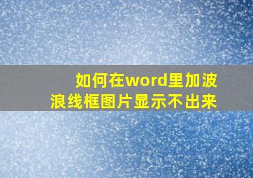 如何在word里加波浪线框图片显示不出来