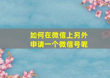 如何在微信上另外申请一个微信号呢