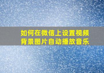 如何在微信上设置视频背景图片自动播放音乐