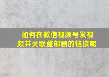 如何在微信视频号发视频并关联整部剧的链接呢