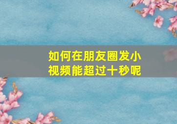 如何在朋友圈发小视频能超过十秒呢