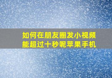 如何在朋友圈发小视频能超过十秒呢苹果手机