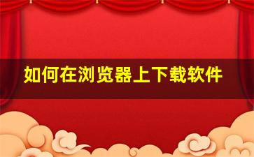 如何在浏览器上下载软件