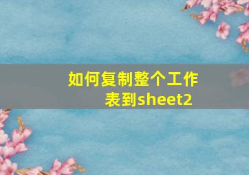 如何复制整个工作表到sheet2