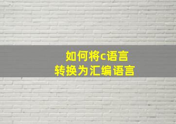 如何将c语言转换为汇编语言