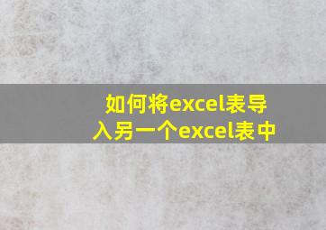 如何将excel表导入另一个excel表中