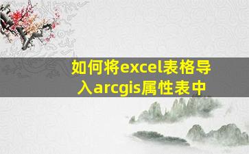 如何将excel表格导入arcgis属性表中