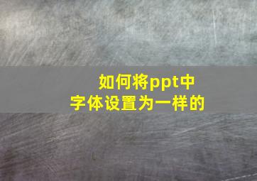 如何将ppt中字体设置为一样的