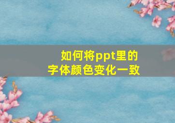 如何将ppt里的字体颜色变化一致