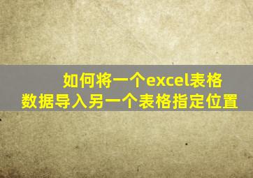 如何将一个excel表格数据导入另一个表格指定位置