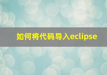 如何将代码导入eclipse