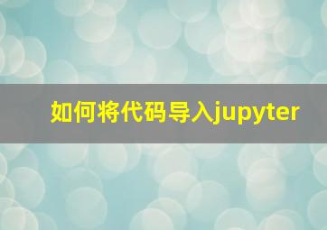 如何将代码导入jupyter